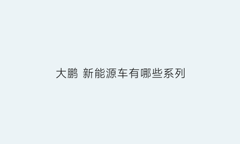 大鹏 新能源车有哪些系列